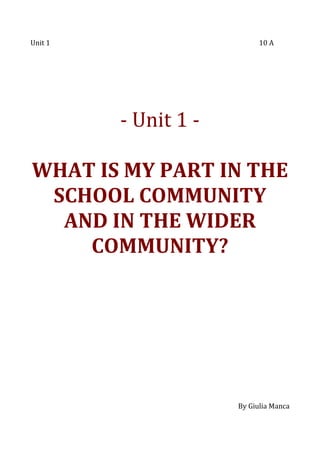 Unit 1

10 A

- Unit 1 WHAT IS MY PART IN THE
SCHOOL COMMUNITY
AND IN THE WIDER
COMMUNITY?

By Giulia Manca

 