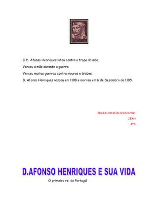 O D. Afonso Henriques lutou contra a tropa da mãe.
Venceu a mãe durante a guerra.
Venceu muitas guerras contra mouros e árabes.
D. Afonso Henriques nasceu em 1108 e morreu em 6 de Dezembro de 1185.

TRABALHO REALIZADO POR:
JEAN
4ªD

O primeiro rei de Portugal

 
