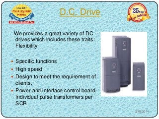 D.C. Drive
We provides a great variety of DC
drives which includes these traits:
Flexibility
 Specific functions

 High speed
 Design to meet the requirement of

clients.
 Power and interface control board
Individual pulse transformers per
SCR
2/18/2014

 