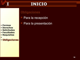 I

INICIO
Obligaciones


•
•
•
•
•
•
•

Formas
Derechos
Solicitudes
Facultades
Requisitos
Reglas

Para la recepción



Para la presentación

Obligaciones

16

 