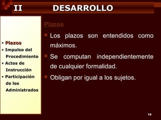II

DESARROLLO
Plazos


• Plazos

máximos.

• Impulso del
Procedimiento



• Actos de

de los

Se computan independientemente
de cualquier formalidad.

Instrucción
• Participación

Los plazos son entendidos como



Obligan por igual a los sujetos.

Administrados

19

 