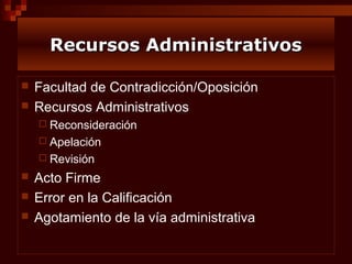 Recursos Administrativos



Facultad de Contradicción/Oposición
Recursos Administrativos
 Reconsideración
 Apelación
 Revisión





Acto Firme
Error en la Calificación
Agotamiento de la vía administrativa

 