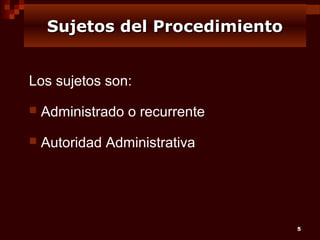 Sujetos del Procedimiento
Los sujetos son:


Administrado o recurrente



Autoridad Administrativa

5

 