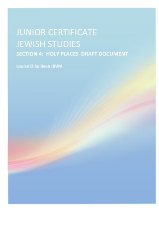  
JUNIOR	
  CERTIFICATE	
  	
  	
  	
  	
  	
  	
  	
  	
  	
  	
  
JEWISH	
  STUDIES	
  
SECTION	
  4:	
  	
  HOLY	
  PLACES	
  	
  DRAFT	
  DOCUMENT	
  
Louise	
  O'Sullivan	
  IBVM	
  
 