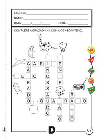 67
D
ESCOLA:___________________________________________
NOME: ____________________________________________
DATA: ______/______/______ SÉRIE: ______________
CO
TE
CO
TE
LE
COMPLETE A CRUZADINHA COM A CONSOANTE D .
C A B I E
N
O
S
S
A
U
R
O
N
T
E
A
E
A
D
O
E O
Q A R A O
A
O
R
I
O
 