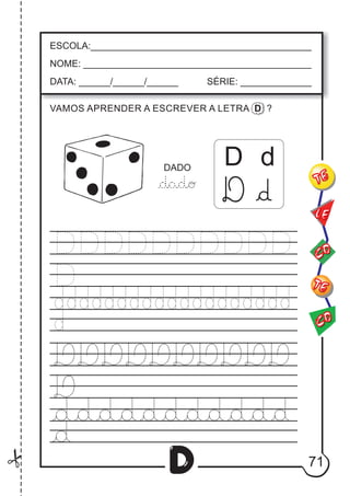 71
D
D d
DADO
ESCOLA:___________________________________________
NOME: ____________________________________________
DATA: ______/______/______ SÉRIE: ______________
CO
TE
CO
TE
LE
VAMOS APRENDER A ESCREVER A LETRA D ?
D d
 