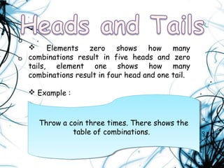  Elements zero shows how many
combinations result in five heads and zero
tails, element one shows how many
combinations result in four head and one tail.
 Example :
Throw a coin three times. There shows the
table of combinations.
Throw a coin three times. There shows the
table of combinations.
 