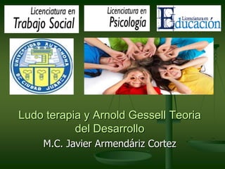 Ludo terapia y Arnold Gessell Teoria
del Desarrollo
M.C. Javier Armendáriz Cortez
 