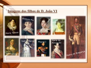Imagens dos filhos de D. João VI
Mª Francisca
Isabel Maria Miguel I
Maria da
Assunção
 