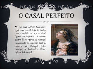 O CASAL PERFEITO
 Em 1345, D. Pedro ficou viúvo
e foi viver com D. Inês de Castro
para o pavilhão de caça, na atual
Quint...