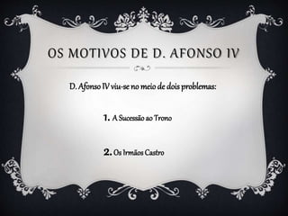 OS MOTIVOS DE D. AFONSO IV
D. AfonsoIV viu-se no meiode dois problemas:
1. A Sucessãoao Trono
2.Os IrmãosCastro
 