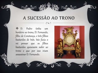 A SUCESSÃO AO TRONO
 D. Pedro tinha um
herdeiro ao trono, D. Fernando,
filho de Constança, e três filhos
bastardos de Inê...