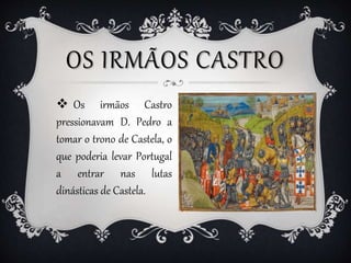 OS IRMÃOS CASTRO
 Os irmãos Castro
pressionavam D. Pedro a
tomar o trono de Castela, o
que poderia levar Portugal
a entra...