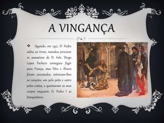 A VINGANÇA
 Quando, em 1357, D. Pedro
subiu ao trono, mandou procurar
os assassinos de D. Inês. Diogo
Lopes Pacheco conse...