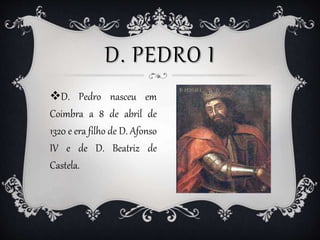 D. PEDRO I
D. Pedro nasceu em
Coimbra a 8 de abril de
1320 e era filho de D. Afonso
IV e de D. Beatriz de
Castela.
 