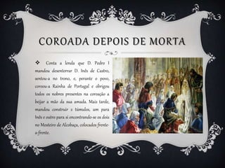 COROADA DEPOIS DE MORTA
 Conta a lenda que D. Pedro I
mandou desenterrar D. Inês de Castro,
sentou-a no trono, e, perante...