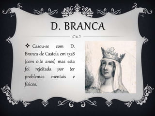 D. BRANCA
 Casou-se com D.
Branca de Castela em 1328
(com oito anos) mas esta
foi rejeitada por ter
problemas mentais e
f...