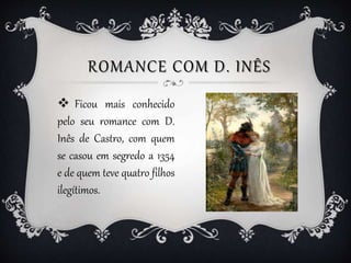 ROMANCE COM D. INÊS
 Ficou mais conhecido
pelo seu romance com D.
Inês de Castro, com quem
se casou em segredo a 1354
e d...
