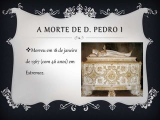 A MORTE DE D. PEDRO I
Morreu em 18 de janeiro
de 1367 (com 46 anos) em
Estremoz.
 