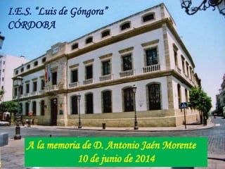 I.E.S. “Luis de Góngora”
CÓRDOBA
A la memoria de D. Antonio Jaén Morente
10 de junio de 2014
 