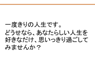 一度きりの人生です。
どうせなら、あなたらしい人生を
好きなだけ、思いっきり過ごして
みませんか？
 