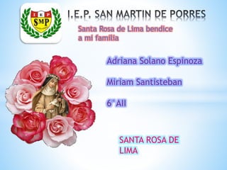 * 
Santa Rosa de Lima bendice 
a mi familia 
Adriana Solano Espinoza 
Miriam Santisteban 
6°AII 
SANTA ROSA DE 
LIMA 
