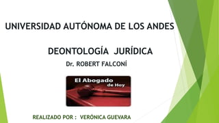 UNIVERSIDAD AUTÓNOMA DE LOS ANDES 
DEONTOLOGÍA JURÍDICA 
Dr. ROBERT FALCONÍ 
REALIZADO POR : VERÓNICA GUEVARA 
 