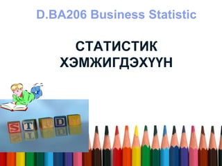 D.BA206 Business Statistic 
СТАТИСТИК 
ХЭМЖИГДЭХҮҮН 
 