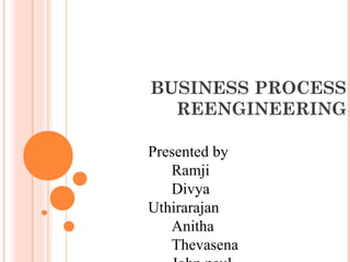 BUSINESS PROCESS 
REENGINEERING 
Presented by 
Ramji 
Divya 
Uthirarajan 
Anitha 
Thevasena 
John paul 
 
