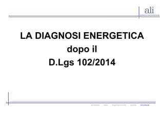 LA DIAGNOSI ENERGETICA 
dopo il 
D.Lgs 102/2014 
ambiente etica organizzazione qualità sicurezza 
 