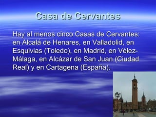 CCaassaa ddee CCeerrvvaanntteess 
HHaayy aall mmeennooss cciinnccoo CCaassaass ddee CCeerrvvaanntteess:: 
eenn AAllccaalláá ddee HHeennaarreess,, eenn VVaallllaaddoolliidd,, eenn 
EEssqquuiivviiaass ((TToolleeddoo)),, eenn MMaaddrriidd,, eenn VVéélleezz-- 
MMáállaaggaa,, eenn AAllccáázzaarr ddee . 
SSaann JJuuaann ((CCiiuuddaadd 
RReeaall)) yy eenn CCaarrttaaggeennaa ((EEssppaaññaa)).. 
 