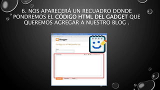 6. NOS APARECERÁ UN RECUADRO DONDE 
PONDREMOS EL CÓDIGO HTML DEL GADGET QUE 
QUEREMOS AGREGAR A NUESTRO BLOG . 
 