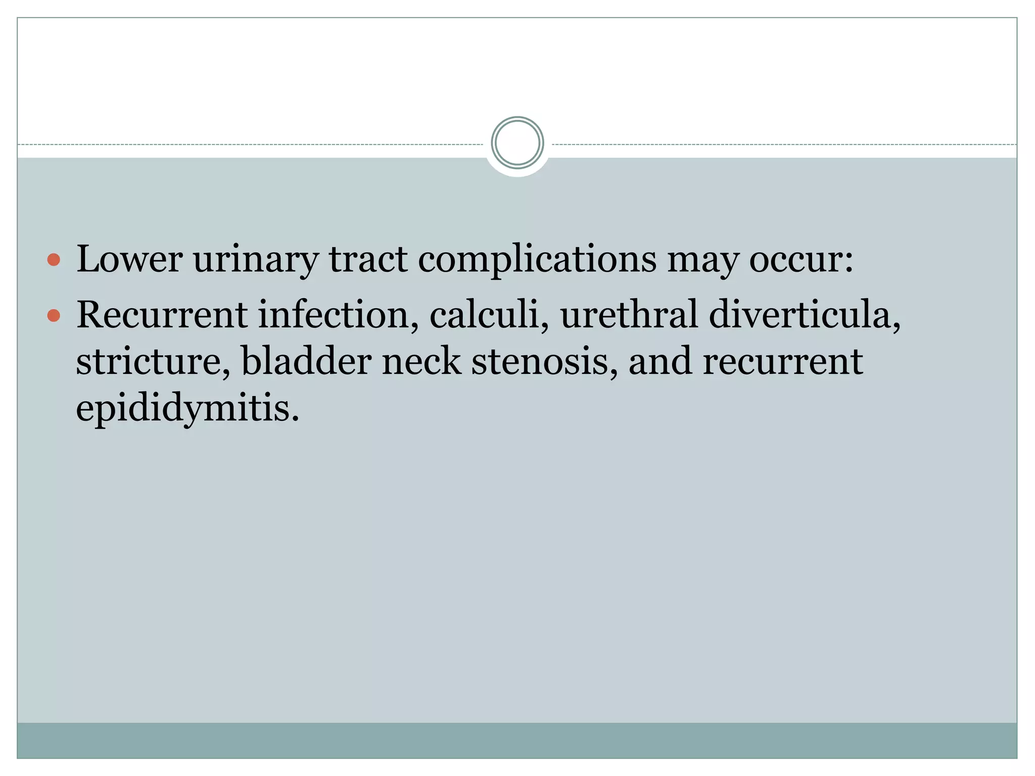  Lower urinary tract complications may occur: 
 Recurrent infection, calculi, urethral diverticula, 
stricture, bladder neck stenosis, and recurrent 
epididymitis. 
 