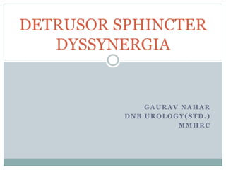 DETRUSOR SPHINCTER 
GAURAV NAHAR 
DNB UROLOGY(STD. ) 
MMHRC 
DYSSYNERGIA 
 