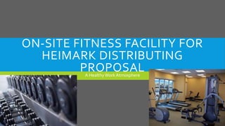 ON-SITE FITNESS FACILITY FOR 
HEIMARK DISTRIBUTING 
PROPOSAL 
A Healthy Work Atmosphere 
 