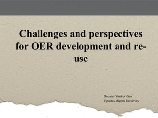 Challenges and perspectives 
for OER development and re-use 
Donatas Stankevičius 
Vytautas Magnus University 
 