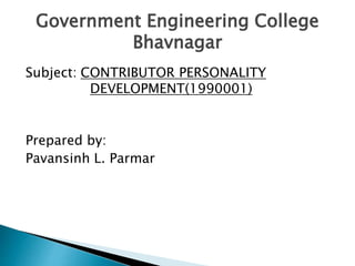 Government Engineering College 
Bhavnagar 
Subject: CONTRIBUTOR PERSONALITY 
DEVELOPMENT(1990001) 
Prepared by: 
Pavansinh L. Parmar 
 