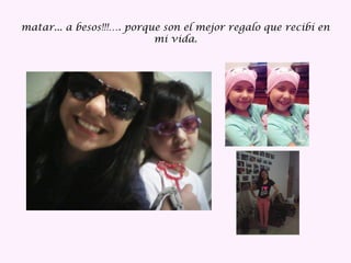 matar... a besos!!!…. porque son el mejor regalo que recibí en
mi vida.
