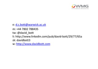 e: d.c.bott@warwick.ac.uk
m: +44 7802 788435
tw: @david_bott
li: http://www.linkedin.com/pub/david-bott/29/77/65a
sk: davidbott3
w: http://www.davidbott.com
 