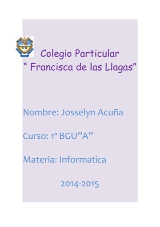 Colegio Particular
“ Francisca de las Llagas”
Nombre: Josselyn Acuña
Curso: 1º BGU”A”
Materia: Informatica
2014-2015
 