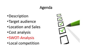 Agenda
•Description
•Target audience
•Location and Sales
•Cost analysis
•SWOT-Analysis
•Local competition
 