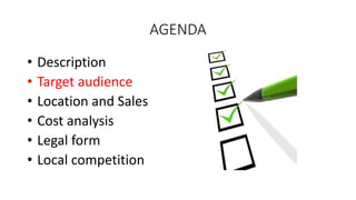 AGENDA
• Description
• Target audience
• Location and Sales
• Cost analysis
• Legal form
• Local competition
 