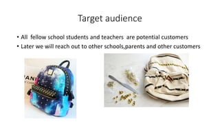 Target audience
• All fellow school students and teachers are potential customers
• Later we will reach out to other schools,parents and other customers
 