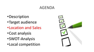 AGENDA
•Description
•Target audience
•Location and Sales
•Cost analysis
•SWOT-Analysis
•Local competition
 