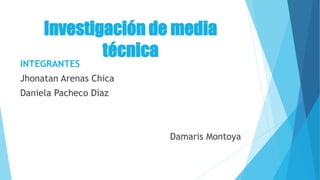 Investigación de media
técnica
INTEGRANTES
Jhonatan Arenas Chica
Daniela Pacheco Díaz
Damaris Montoya
 