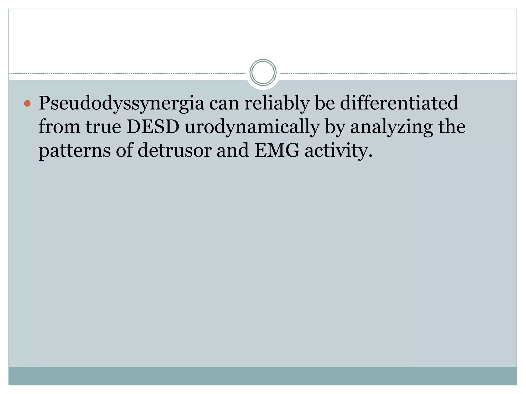  Pseudodyssynergia can reliably be differentiated
from true DESD urodynamically by analyzing the
patterns of detrusor and EMG activity.
 
