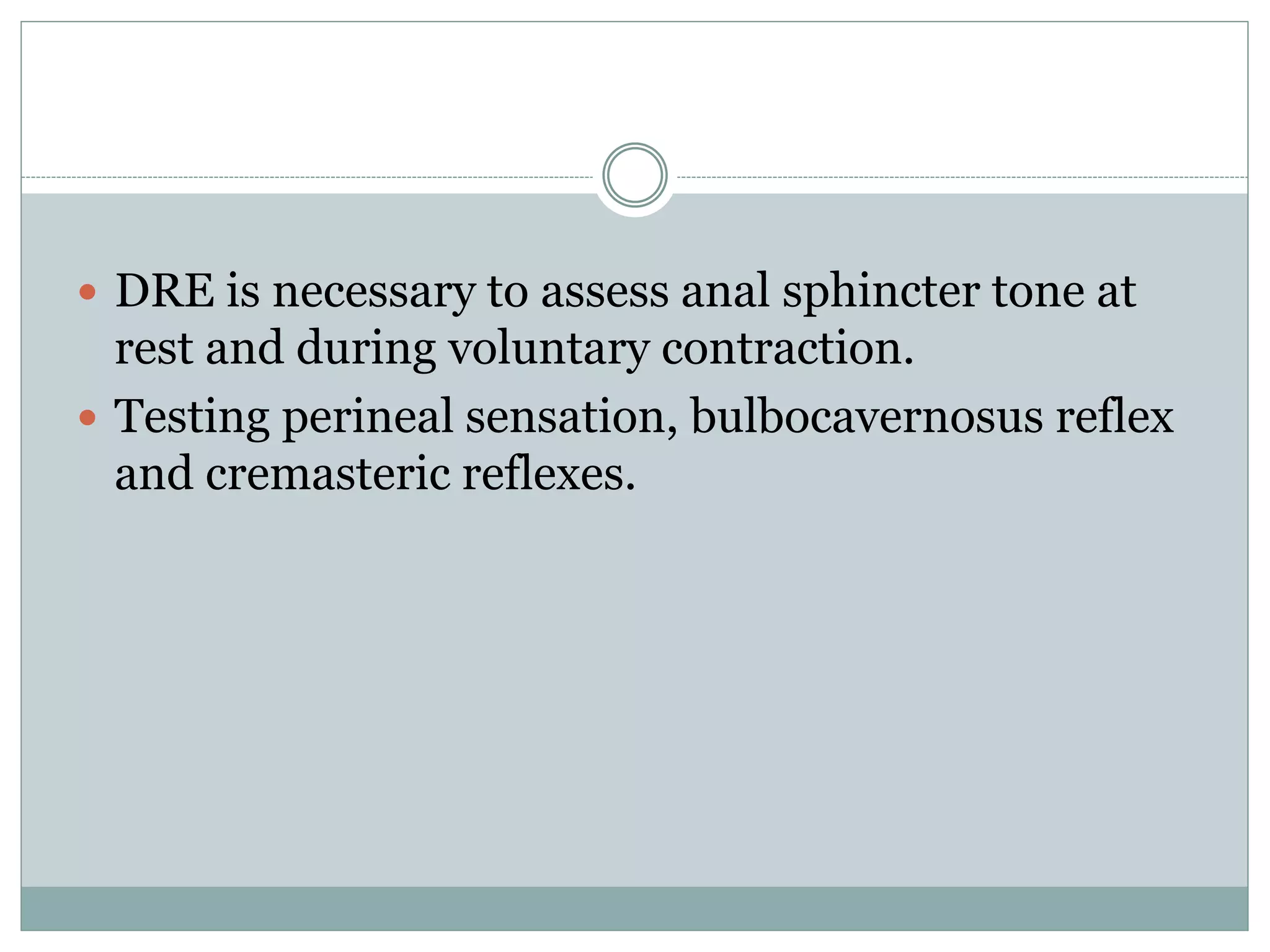  DRE is necessary to assess anal sphincter tone at
rest and during voluntary contraction.
 Testing perineal sensation, bulbocavernosus reflex
and cremasteric reflexes.
 