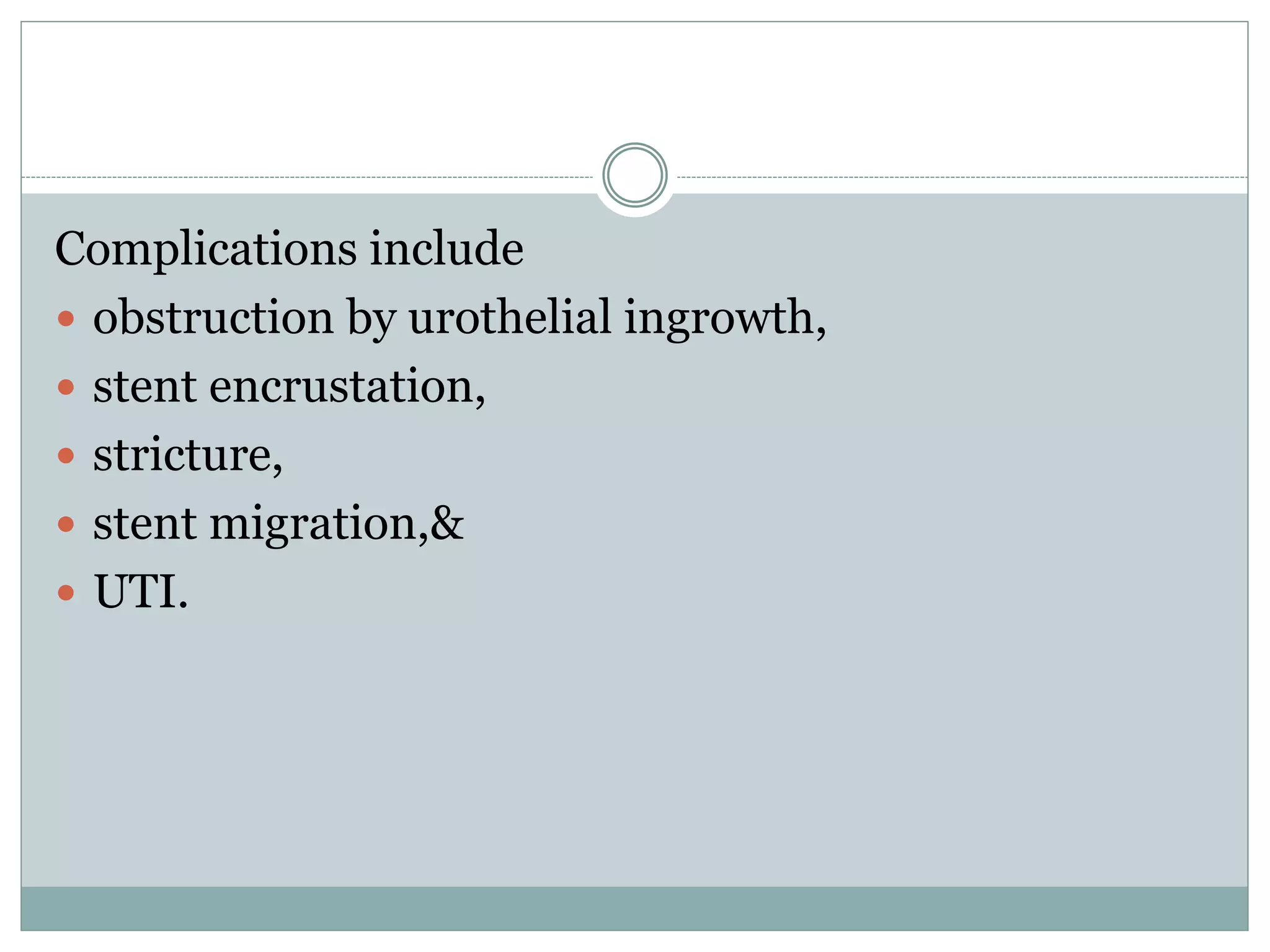 Complications include
 obstruction by urothelial ingrowth,
 stent encrustation,
 stricture,
 stent migration,&
 UTI.
 