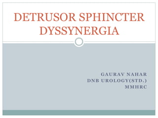 GAURAV NAHAR
DNB UROLOGY(STD.)
MMHRC
DETRUSOR SPHINCTER
DYSSYNERGIA
 