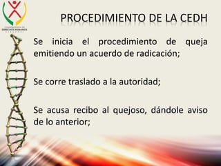 PROCEDIMIENTO DE LA CEDH
Se inicia el procedimiento de queja
emitiendo un acuerdo de radicación;
Se corre traslado a la autoridad;
Se acusa recibo al quejoso, dándole aviso
de lo anterior;
 
